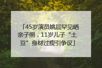 45岁演员姚晨罕见晒亲子照，11岁儿子“土豆”身材过瘦引争议