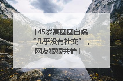 45岁高圆圆自曝“几乎没有社交”，网友狠狠共情
