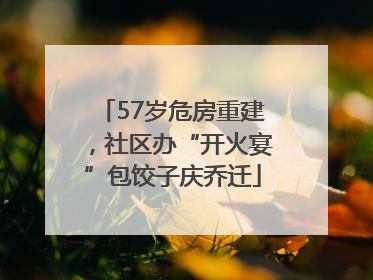 57岁危房重建，社区办“开火宴”包饺子庆乔迁