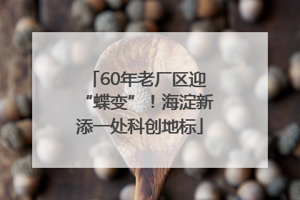 60年老厂区迎“蝶变”！海淀新添一处科创地标