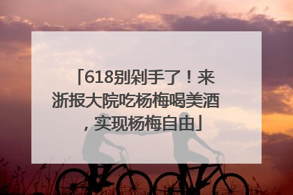 618别剁手了！来浙报大院吃杨梅喝美酒，实现杨梅自由