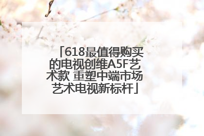 618最值得购买的电视创维A5F艺术款 重塑中端市场艺术电视新标杆