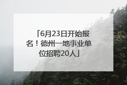 6月23日开始报名！德州一地事业单位招聘20人