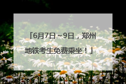 6月7日～9日，郑州地铁考生免费乘坐！