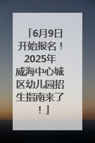 6月9日开始报名！2025年威海中心城区幼儿园招生指南来了！