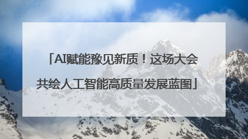 AI赋能豫见新质！这场大会共绘人工智能高质量发展蓝图