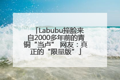 Labubu撞脸来自2000多年前的青铜“当卢” 网友：真正的“限量版”
